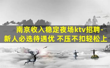 南京收入稳定夜场ktv招聘-新人必选待遇优 不压不扣轻松上